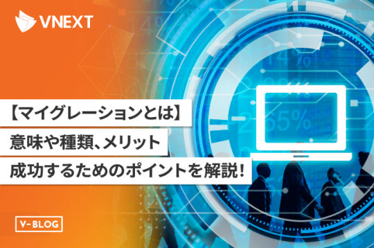 【マイグレーションとは】意味や種類、メリットと成功するためのポイントを解説！