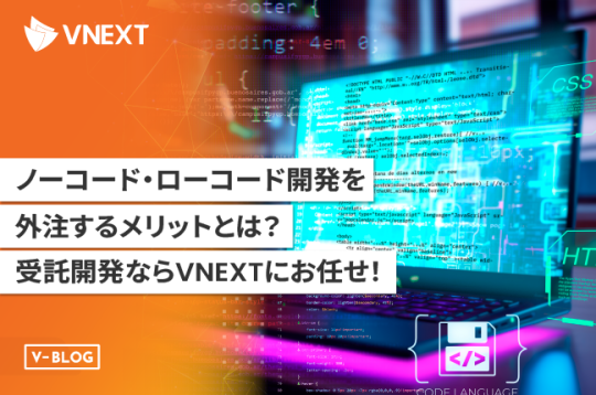 ノーコード・ローコード開発を外注するメリットとは？受託開発ならVNEXTにお任せ！