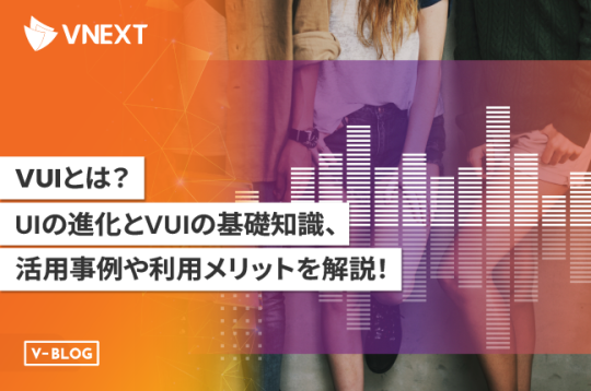 【VUIとは】UIの進化とVUIの基礎知識や活用事例、利用メリットを解説！