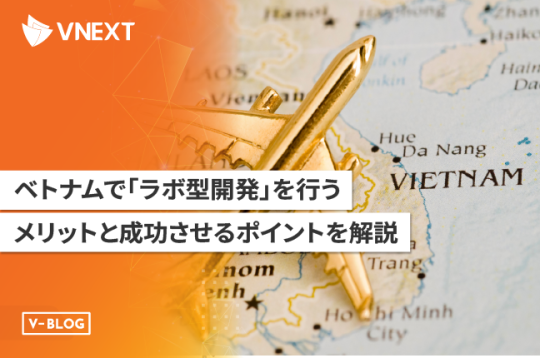 ベトナムでラボ型開発を行うメリットと成功させるポイントを解説！